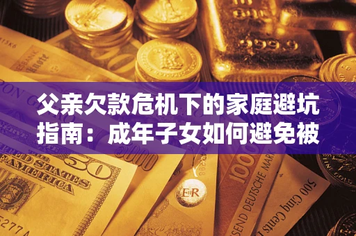 北京父亲欠款危机下的家庭避坑指南:成年子女如何避免被追责? 北京父亲欠款危机下的家庭避坑指南:成年子女如何避免被追责?