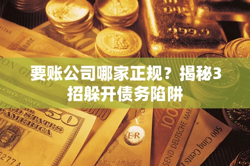 北京要账公司哪家正规？揭秘3招躲开债务陷阱