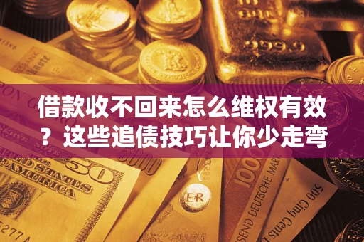 北京借款收不回来怎么维权有效？这些追债技巧让你少走弯路