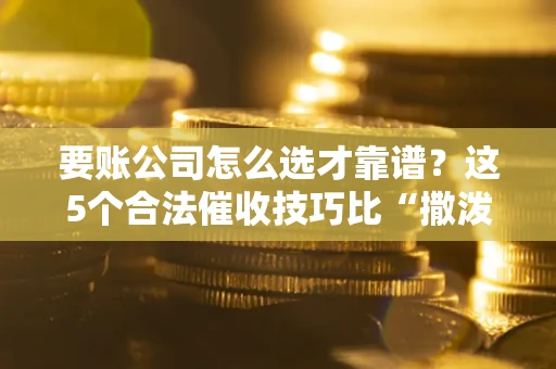 北京要账公司怎么选才靠谱？这5个合法催收技巧比“撒泼打滚”管用10倍！