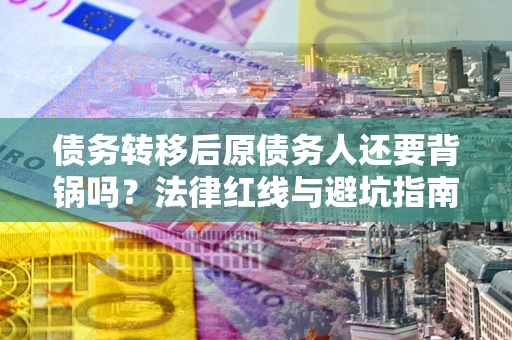 北京债务转移后原债务人还要背锅吗？法律红线与避坑指南！