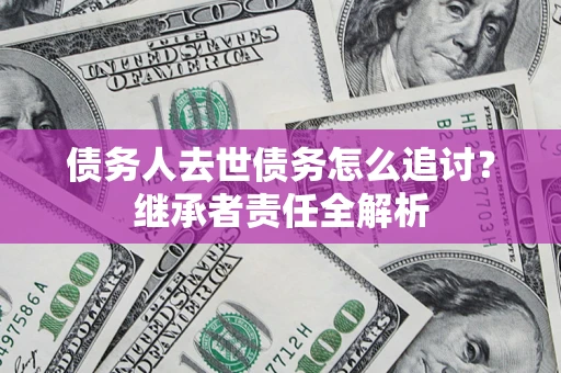 北京债务人去世债务怎么追讨?继承者责任全解析 北京债务人去世债务怎么追讨?继承者责任全解析