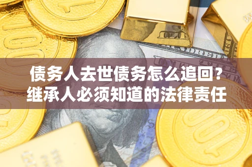 北京债务人去世债务怎么追回？继承人必须知道的法律责任！