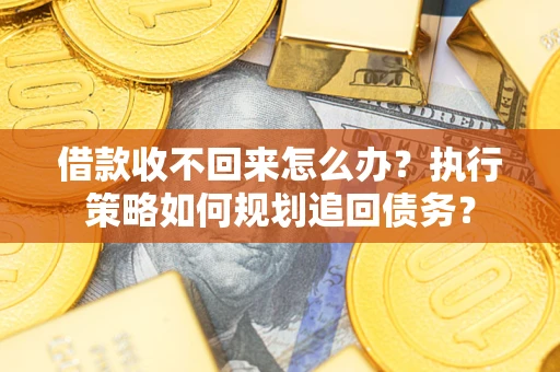 北京借款收不回来怎么办？执行策略如何规划追回债务？