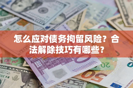 北京怎么应对债务拘留风险？合法解除技巧有哪些？