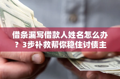 北京借条漏写借款人姓名怎么办？3步补救帮你稳住讨债主动权