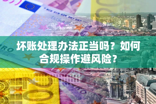 北京坏账处理办法正当吗？如何合规操作避风险？