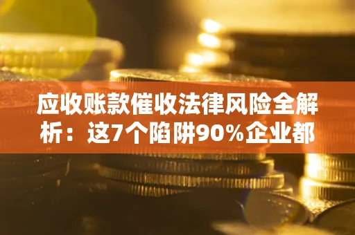 北京应收账款催收法律风险全解析：这7个陷阱90%企业都踩过（含合规应对指南）