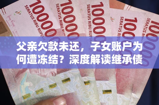 北京父亲欠款未还，子女账户为何遭冻结？深度解读继承债务迷局