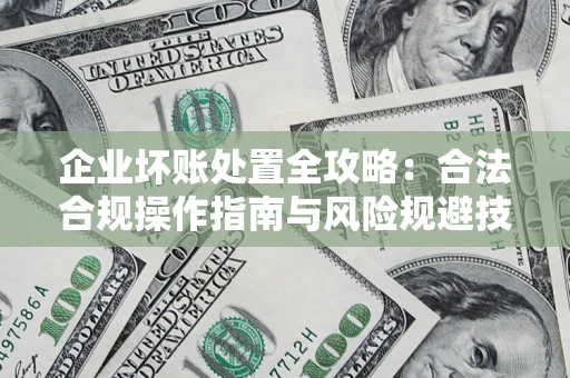 北京企业坏账处置全攻略：合法合规操作指南与风险规避技巧解析